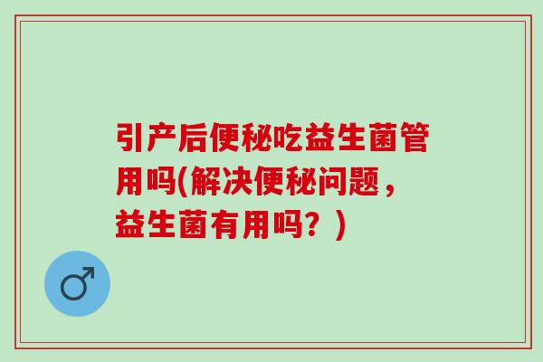 引产后吃益生菌管用吗(解决问题,益生菌有用吗?) 引产后吃益生菌管用吗(解决问题,益生菌有用吗?)