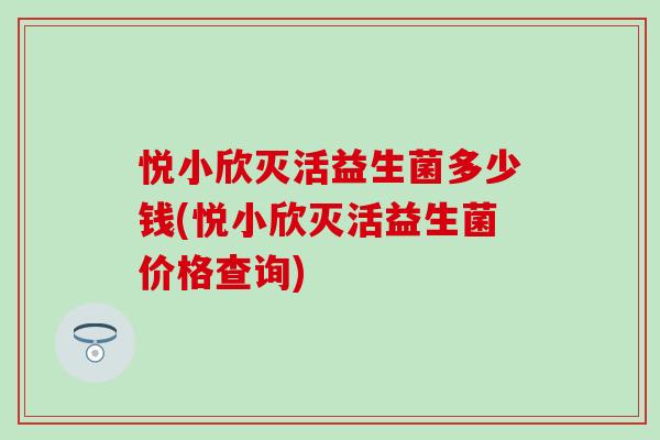 悦小欣灭活益生菌多少钱(悦小欣灭活益生菌价格查询)