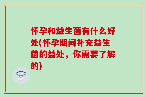 怀孕和益生菌有什么好处(怀孕期间补充益生菌的益处,你需要了解的) 怀孕和益生菌有什么好处(怀孕期间补充益生菌的益处,你需要了解的)