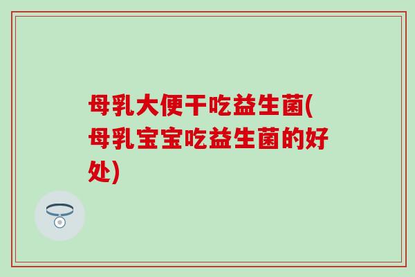 母乳大便干吃益生菌(母乳宝宝吃益生菌的好处) 母乳大便干吃益生菌(母乳宝宝吃益生菌的好处)