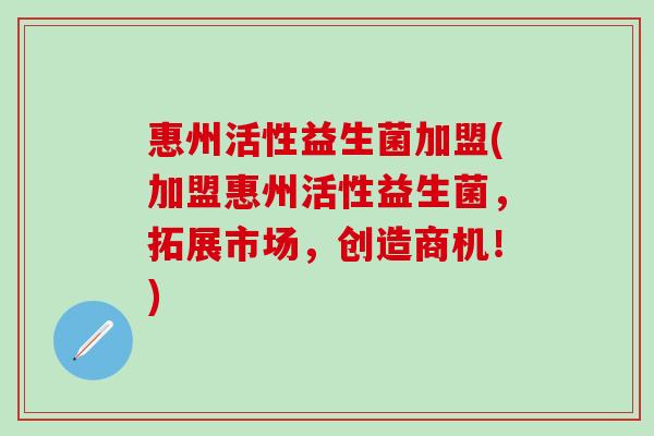 惠州活性益生菌加盟(加盟惠州活性益生菌,拓展市场,创造商机!) 惠州活性益生菌加盟(加盟惠州活性益生菌,拓展市场,创造商机!)