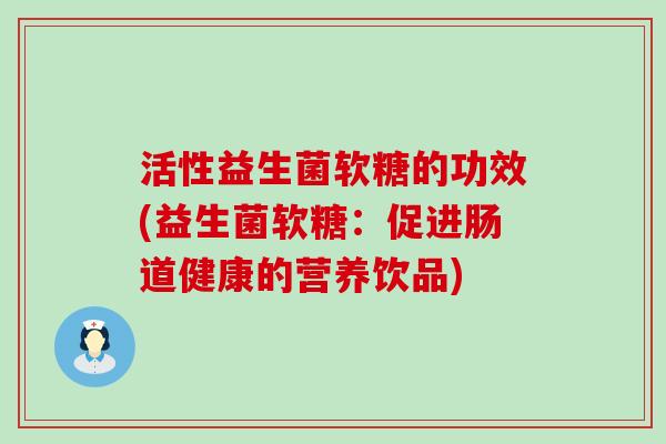 活性益生菌软糖的功效(益生菌软糖:促进肠道健康的营养饮品) 活性益生菌软糖的功效(益生菌软糖:促进肠道健康的营养饮品)