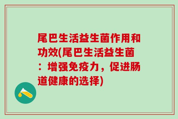 尾巴生活益生菌作用和功效(尾巴生活益生菌:增强力,促进肠道健康的选择) 尾巴生活益生菌作用和功效(尾巴生活益生菌:增强力,促进肠道健康的选择)