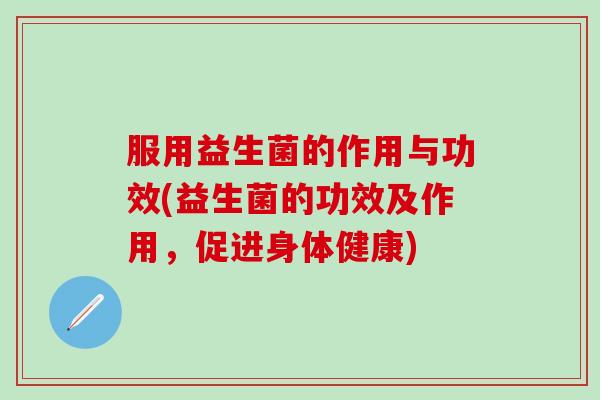 服用益生菌的作用与功效(益生菌的功效及作用，促进身体健康)
