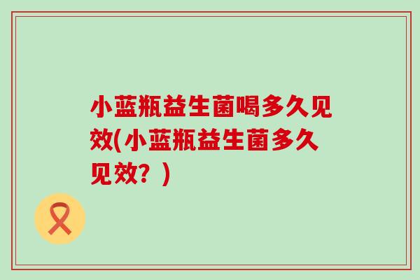 小蓝瓶益生菌喝多久见效(小蓝瓶益生菌多久见效?) 小蓝瓶益生菌喝多久见效(小蓝瓶益生菌多久见效?)
