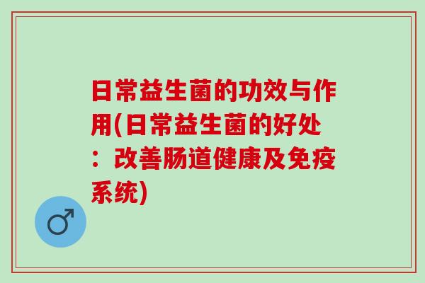 日常益生菌的功效与作用(日常益生菌的好处：改善肠道健康及系统)
