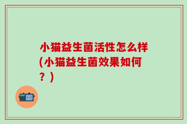 小猫益生菌活性怎么样(小猫益生菌效果如何？)