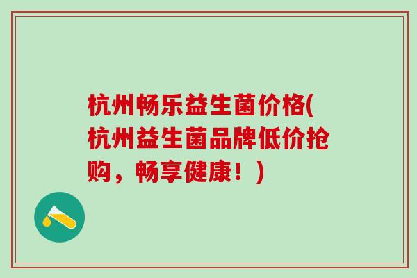 杭州畅乐益生菌价格(杭州益生菌品牌低价抢购,畅享健康!) 杭州畅乐益生菌价格(杭州益生菌品牌低价抢购,畅享健康!)