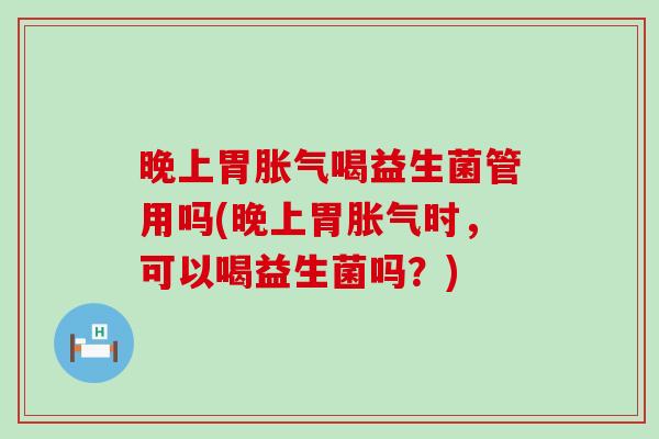 晚上胃喝益生菌管用吗(晚上胃时，可以喝益生菌吗？)