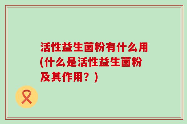 活性益生菌粉有什么用(什么是活性益生菌粉及其作用?) 活性益生菌粉有什么用(什么是活性益生菌粉及其作用?)