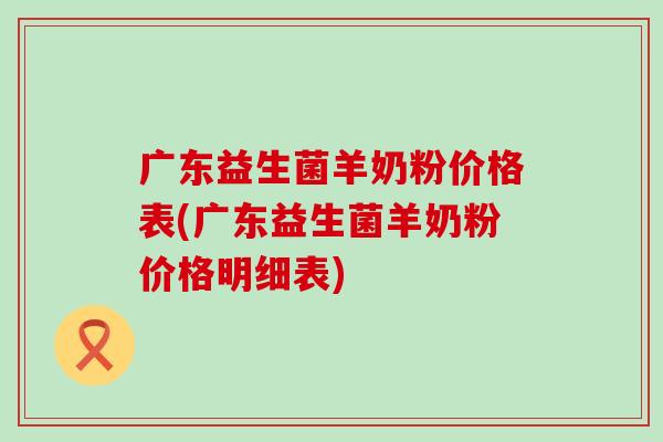 广东益生菌羊奶粉价格表(广东益生菌羊奶粉价格明细表) 广东益生菌羊奶粉价格表(广东益生菌羊奶粉价格明细表)