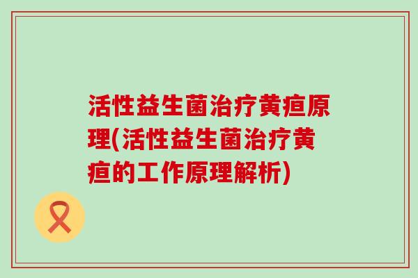 活性益生菌黄疸原理(活性益生菌黄疸的工作原理解析) 活性益生菌黄疸原理(活性益生菌黄疸的工作原理解析)
