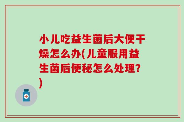 小儿吃益生菌后大便干燥怎么办(儿童服用益生菌后怎么处理？)
