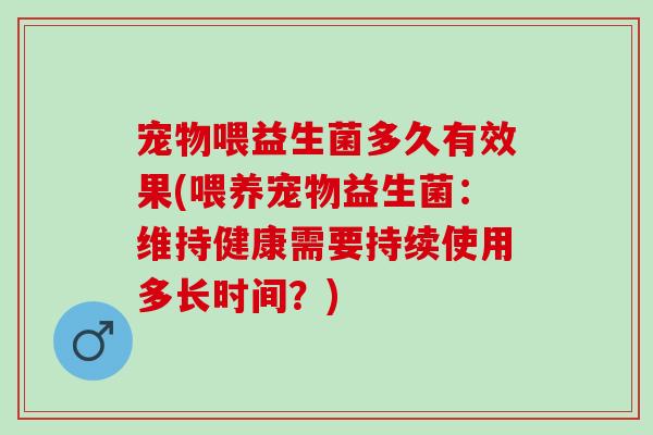 宠物喂益生菌多久有效果(喂养宠物益生菌：维持健康需要持续使用多长时间？)