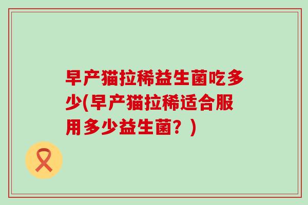 早产猫拉稀益生菌吃多少(早产猫拉稀适合服用多少益生菌？)