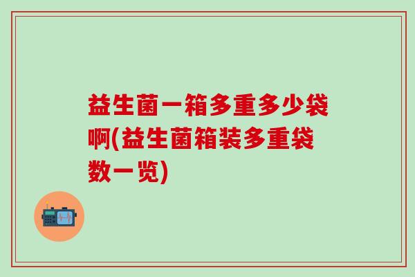 益生菌一箱多重多少袋啊(益生菌箱装多重袋数一览)