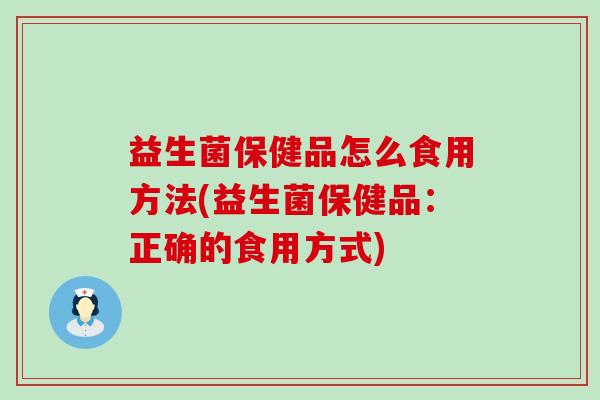 益生菌保健品怎么食用方法(益生菌保健品:正确的食用方式) 益生菌保健品怎么食用方法(益生菌保健品:正确的食用方式)