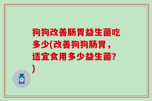 狗狗改善肠胃益生菌吃多少(改善狗狗肠胃，适宜食用多少益生菌？)