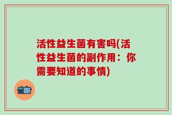 活性益生菌有害吗(活性益生菌的副作用：你需要知道的事情)