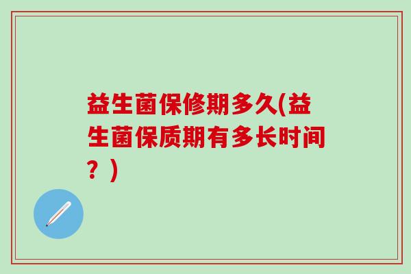 益生菌保修期多久(益生菌保质期有多长时间?) 益生菌保修期多久(益生菌保质期有多长时间?)