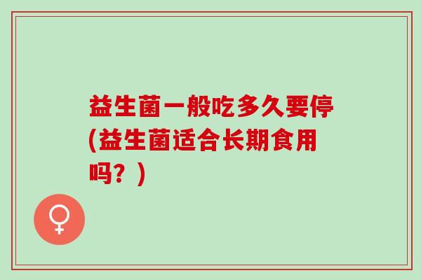 益生菌一般吃多久要停(益生菌适合长期食用吗?) 益生菌一般吃多久要停(益生菌适合长期食用吗?)