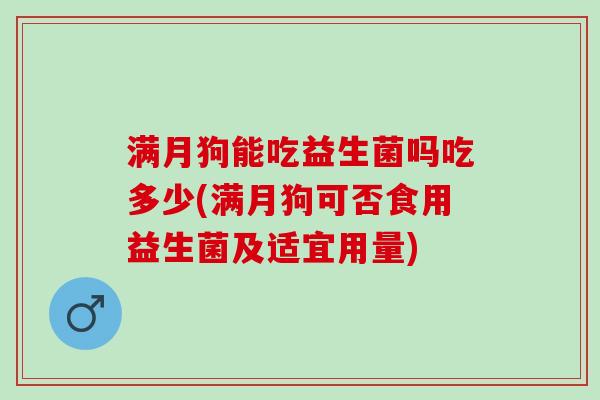满月狗能吃益生菌吗吃多少(满月狗可否食用益生菌及适宜用量)