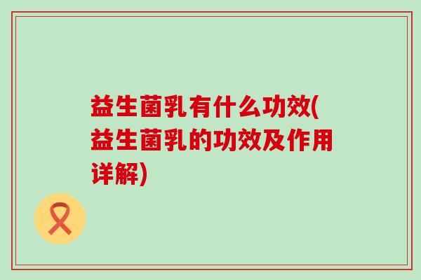 益生菌乳有什么功效(益生菌乳的功效及作用详解)