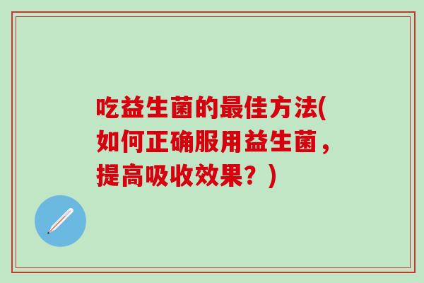 吃益生菌的佳方法(如何正确服用益生菌,提高吸收效果?) 吃益生菌的佳方法(如何正确服用益生菌,提高吸收效果?)
