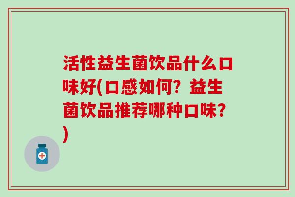活性益生菌饮品什么口味好(口感如何？益生菌饮品推荐哪种口味？)