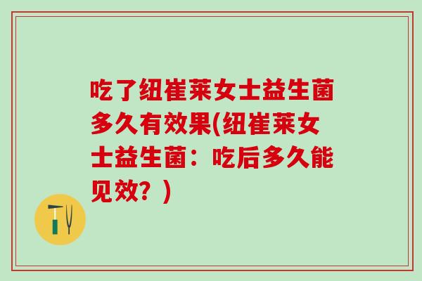 吃了纽崔莱女士益生菌多久有效果(纽崔莱女士益生菌:吃后多久能见效?) 吃了纽崔莱女士益生菌多久有效果(纽崔莱女士益生菌:吃后多久能见效?)