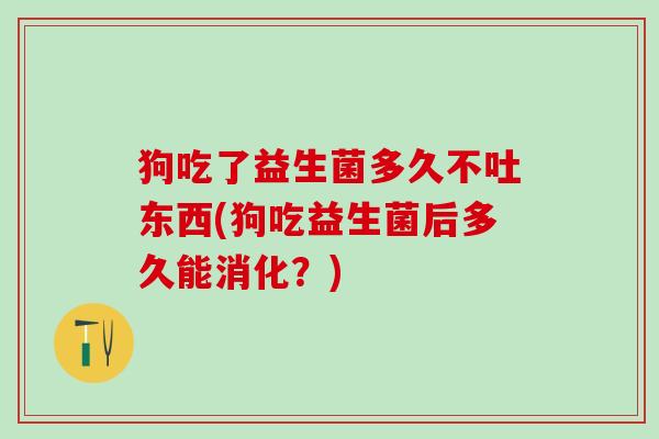 狗吃了益生菌多久不吐东西(狗吃益生菌后多久能消化?) 狗吃了益生菌多久不吐东西(狗吃益生菌后多久能消化?)