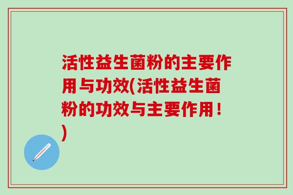 活性益生菌粉的主要作用与功效(活性益生菌粉的功效与主要作用！)