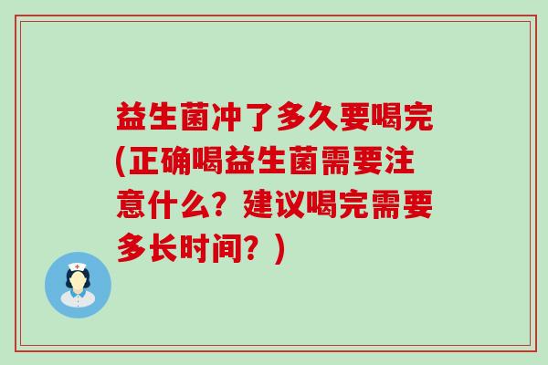 益生菌冲了多久要喝完(正确喝益生菌需要注意什么?建议喝完需要多长时间?) 益生菌冲了多久要喝完(正确喝益生菌需要注意什么?建议喝完需要多长时间?)