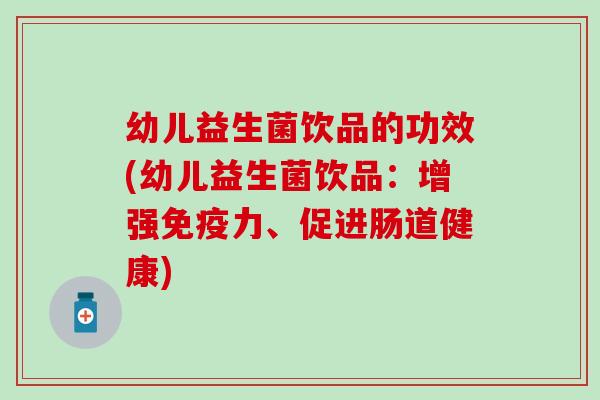 幼儿益生菌饮品的功效(幼儿益生菌饮品:增强力、促进肠道健康) 幼儿益生菌饮品的功效(幼儿益生菌饮品:增强力、促进肠道健康)