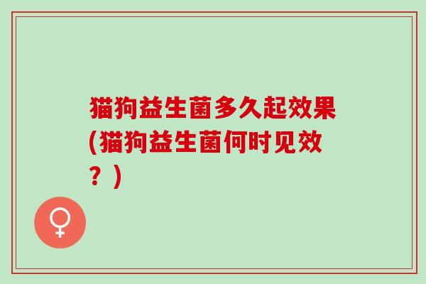 猫狗益生菌多久起效果(猫狗益生菌何时见效?) 猫狗益生菌多久起效果(猫狗益生菌何时见效?)