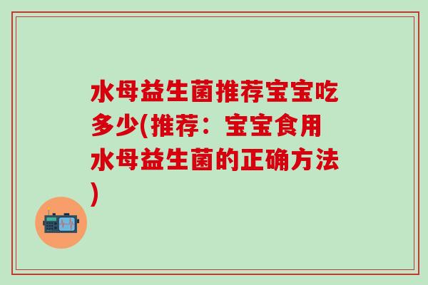 水母益生菌推荐宝宝吃多少(推荐:宝宝食用水母益生菌的正确方法) 水母益生菌推荐宝宝吃多少(推荐:宝宝食用水母益生菌的正确方法)