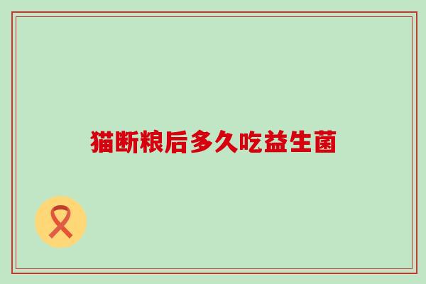 猫断粮后多久吃益生菌 猫断粮后多久吃益生菌