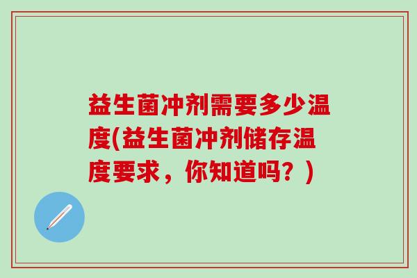 益生菌冲剂需要多少温度(益生菌冲剂储存温度要求,你知道吗?) 益生菌冲剂需要多少温度(益生菌冲剂储存温度要求,你知道吗?)