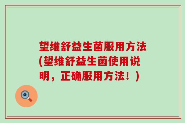 望维舒益生菌服用方法(望维舒益生菌使用说明,正确服用方法!) 望维舒益生菌服用方法(望维舒益生菌使用说明,正确服用方法!)