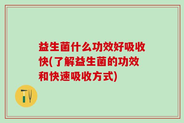 益生菌什么功效好吸收快(了解益生菌的功效和快速吸收方式) 益生菌什么功效好吸收快(了解益生菌的功效和快速吸收方式)