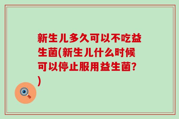 新生儿多久可以不吃益生菌(新生儿什么时候可以停止服用益生菌?) 新生儿多久可以不吃益生菌(新生儿什么时候可以停止服用益生菌?)