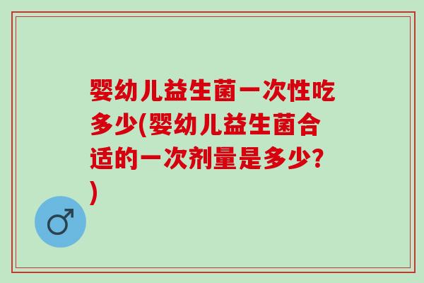 婴幼儿益生菌一次性吃多少(婴幼儿益生菌合适的一次剂量是多少?) 婴幼儿益生菌一次性吃多少(婴幼儿益生菌合适的一次剂量是多少?)