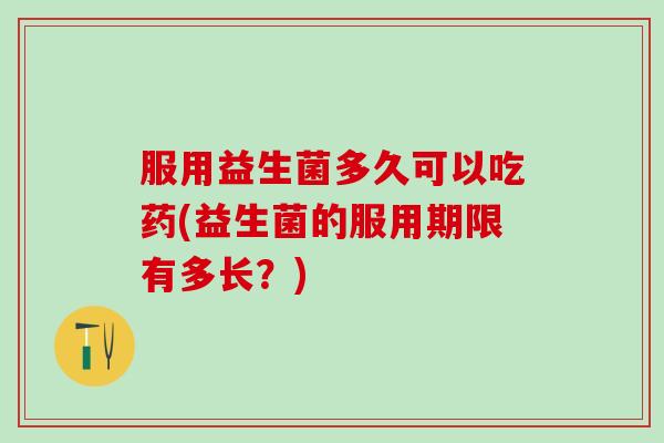 服用益生菌多久可以吃药(益生菌的服用期限有多长?) 服用益生菌多久可以吃药(益生菌的服用期限有多长?)