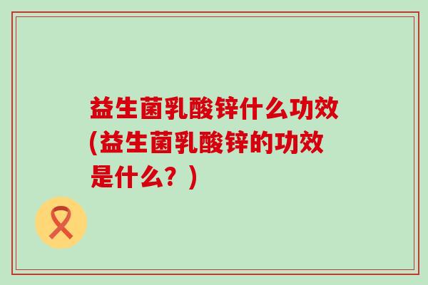 益生菌乳酸锌什么功效(益生菌乳酸锌的功效是什么?) 益生菌乳酸锌什么功效(益生菌乳酸锌的功效是什么?)