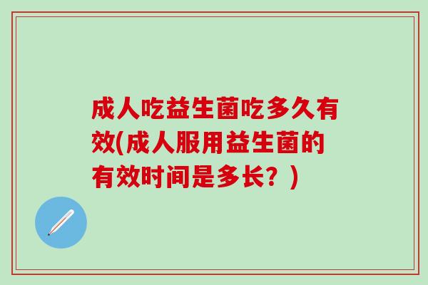 成人吃益生菌吃多久有效(成人服用益生菌的有效时间是多长?) 成人吃益生菌吃多久有效(成人服用益生菌的有效时间是多长?)