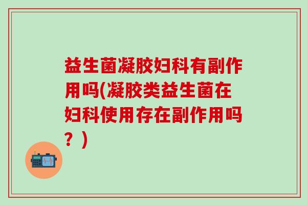 益生菌凝胶有副作用吗(凝胶类益生菌在使用存在副作用吗?) 益生菌凝胶有副作用吗(凝胶类益生菌在使用存在副作用吗?)
