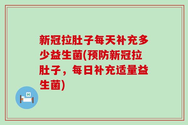 新冠拉肚子每天补充多少益生菌(新冠拉肚子，每日补充适量益生菌)