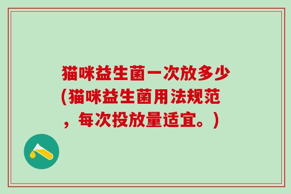 猫咪益生菌一次放多少(猫咪益生菌用法规范,每次投放量适宜。) 猫咪益生菌一次放多少(猫咪益生菌用法规范,每次投放量适宜。)