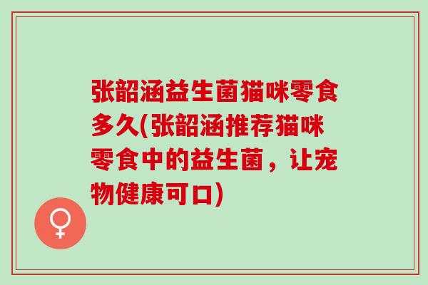 张韶涵益生菌猫咪零食多久(张韶涵推荐猫咪零食中的益生菌，让宠物健康可口)