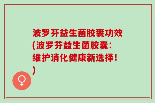 波罗芬益生菌胶囊功效(波罗芬益生菌胶囊:维护消化健康新选择!) 波罗芬益生菌胶囊功效(波罗芬益生菌胶囊:维护消化健康新选择!)